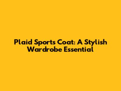 Plaid Sports Coat: A Stylish Wardrobe Essential