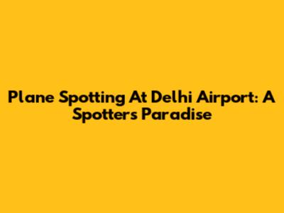 Plane Spotting At Delhi Airport: A Spotter's Paradise