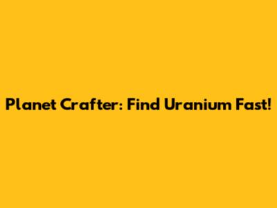 Planet Crafter: Find Uranium Fast!