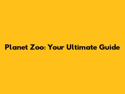 Planet Zoo: Your Ultimate Guide