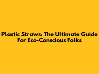 Plastic Straws: The Ultimate Guide For Eco-Conscious Folks