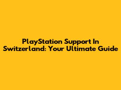 PlayStation Support In Switzerland: Your Ultimate Guide