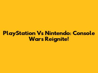 PlayStation Vs Nintendo: Console Wars Reignite!