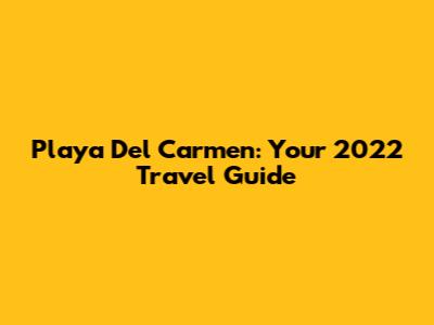Playa Del Carmen: Your 2022 Travel Guide