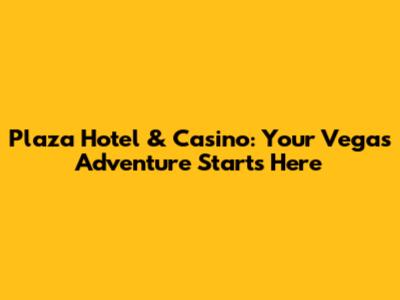 Plaza Hotel & Casino: Your Vegas Adventure Starts Here