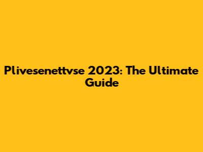 Plivesenettvse 2023: The Ultimate Guide