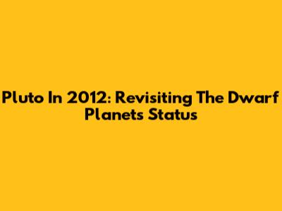 Pluto In 2012: Revisiting The Dwarf Planet's Status