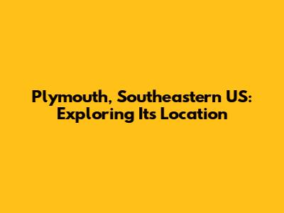 Plymouth, Southeastern US: Exploring Its Location