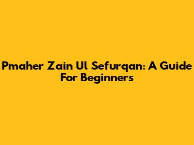 Pmaher Zain Ul Sefurqan: A Guide For Beginners