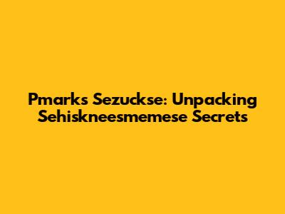 Pmark's Sezuckse: Unpacking Sehiskneesmemese Secrets
