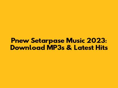 Pnew Setarpase Music 2023: Download MP3s & Latest Hits