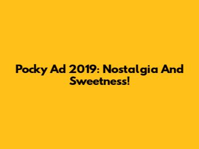 Pocky Ad 2019: Nostalgia And Sweetness!
