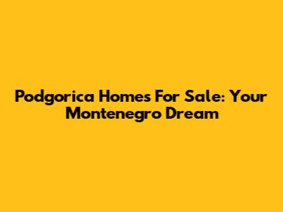 Podgorica Homes For Sale: Your Montenegro Dream