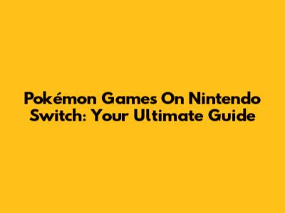 Pokémon Games On Nintendo Switch: Your Ultimate Guide