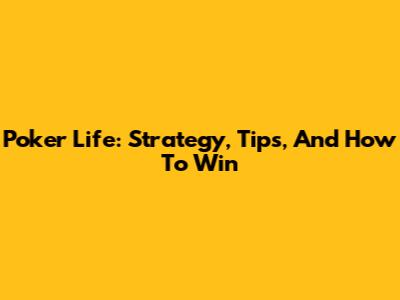 Poker Life: Strategy, Tips, And How To Win