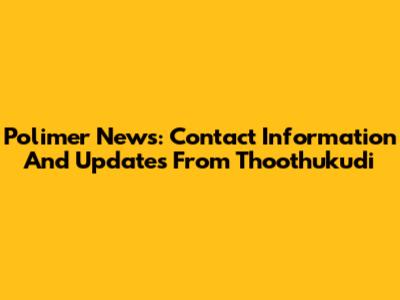 Polimer News: Contact Information And Updates From Thoothukudi