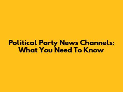 Political Party News Channels: What You Need To Know