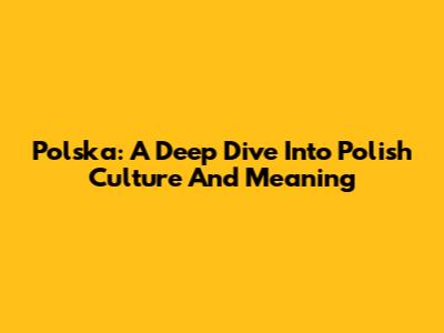 Polska: A Deep Dive Into Polish Culture And Meaning