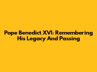 Pope Benedict XVI: Remembering His Legacy And Passing