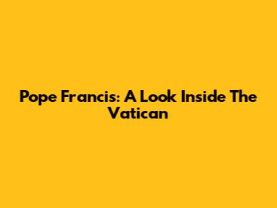 Pope Francis: A Look Inside The Vatican