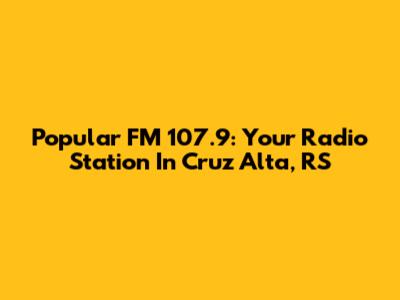 Popular FM 107.9: Your Radio Station In Cruz Alta, RS