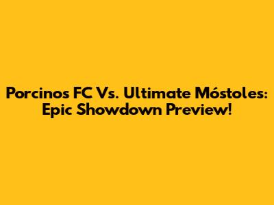Porcinos FC Vs. Ultimate Móstoles: Epic Showdown Preview!