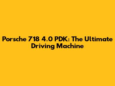 Porsche 718 4.0 PDK: The Ultimate Driving Machine