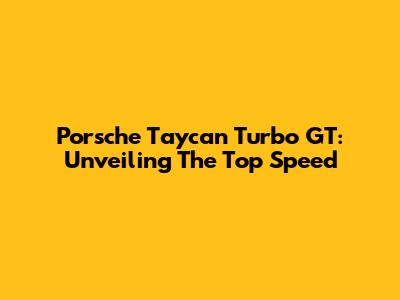 Porsche Taycan Turbo GT: Unveiling The Top Speed