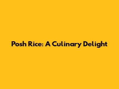 Posh Rice: A Culinary Delight
