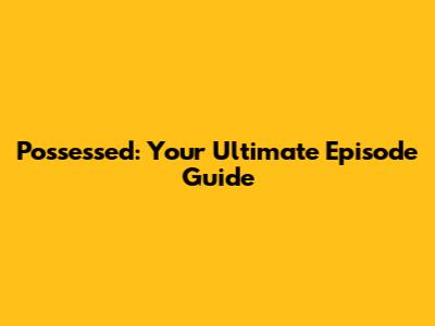 Possessed: Your Ultimate Episode Guide