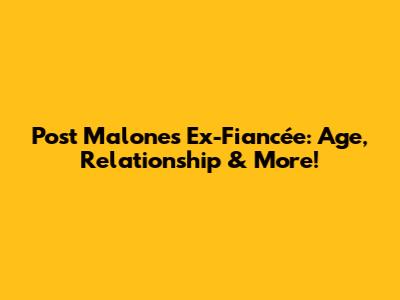 Post Malone's Ex-Fiancée: Age, Relationship & More!