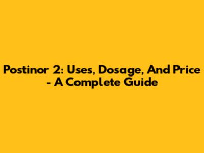 Postinor 2: Uses, Dosage, And Price - A Complete Guide
