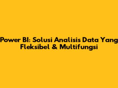 Power BI: Solusi Analisis Data Yang Fleksibel & Multifungsi