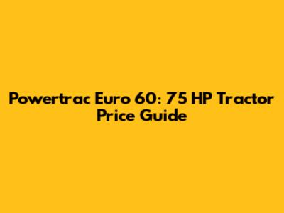 Powertrac Euro 60: 75 HP Tractor Price Guide