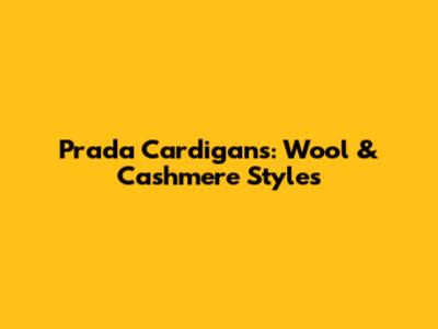 Prada Cardigans: Wool & Cashmere Styles