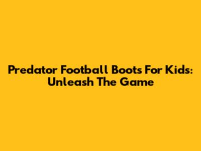 Predator Football Boots For Kids: Unleash The Game