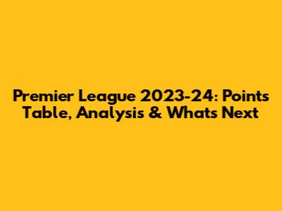 Premier League 2023-24: Points Table, Analysis & What's Next