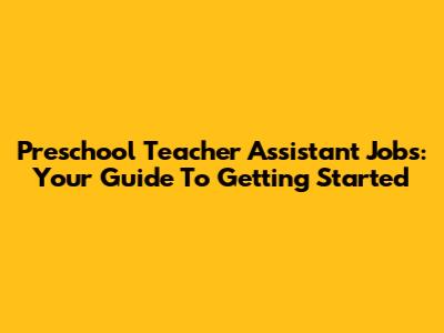 Preschool Teacher Assistant Jobs: Your Guide To Getting Started
