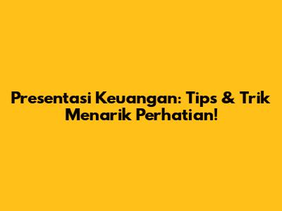 Presentasi Keuangan: Tips & Trik Menarik Perhatian!
