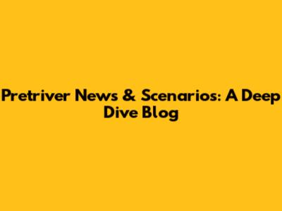 Pretriver News & Scenarios: A Deep Dive Blog