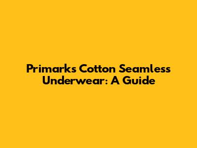 Primark's Cotton Seamless Underwear: A Guide