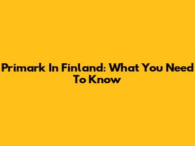 Primark In Finland: What You Need To Know