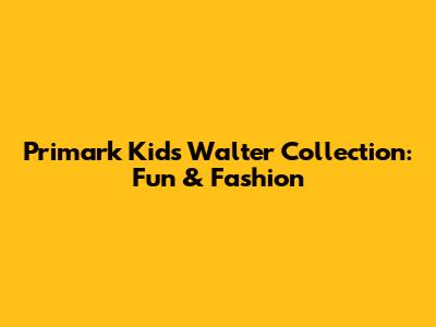 Primark Kids' Walter Collection: Fun & Fashion