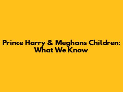 Prince Harry & Meghan's Children: What We Know