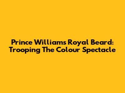 Prince William's Royal Beard: Trooping The Colour Spectacle