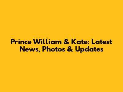 Prince William & Kate: Latest News, Photos & Updates