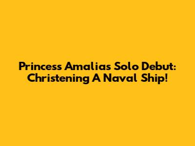Princess Amalia's Solo Debut: Christening A Naval Ship!