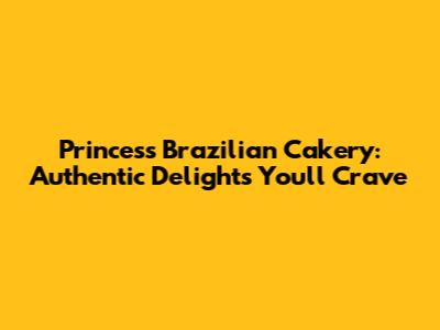 Princess Brazilian Cakery: Authentic Delights You'll Crave