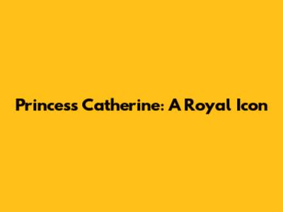Princess Catherine: A Royal Icon