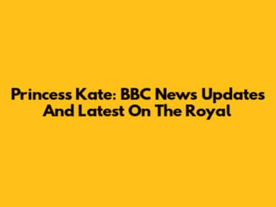 Princess Kate: BBC News Updates And Latest On The Royal